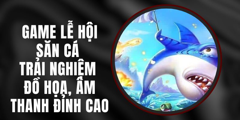 Game Lễ Hội Săn Cá - Trải Nghiệm Đồ Họa, Âm Thanh Đỉnh Cao