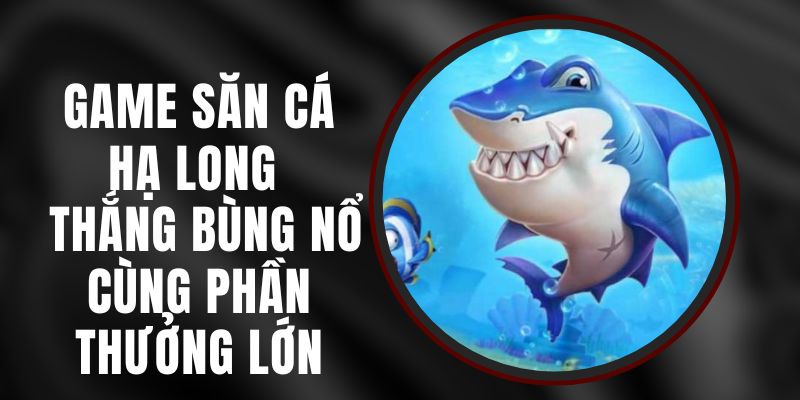 Game Săn Cá Hạ Long - Thắng Bùng Nổ Cùng Phần Thưởng Lớn